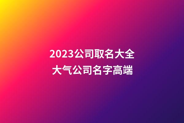 2023公司取名大全 大气公司名字高端-第1张-公司起名-玄机派